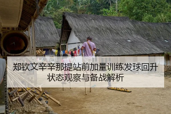 郑钦文辛辛那提站前加量训练发球回升状态观察与备战解析